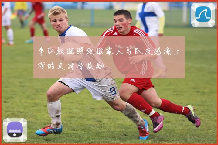 李弘权晒照致敬家人与队友感谢上海的支持与鼓励