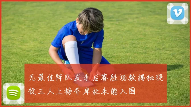 无最佳阵队友季后赛胜场数揭秘现役三人上榜乔库杜未能入围