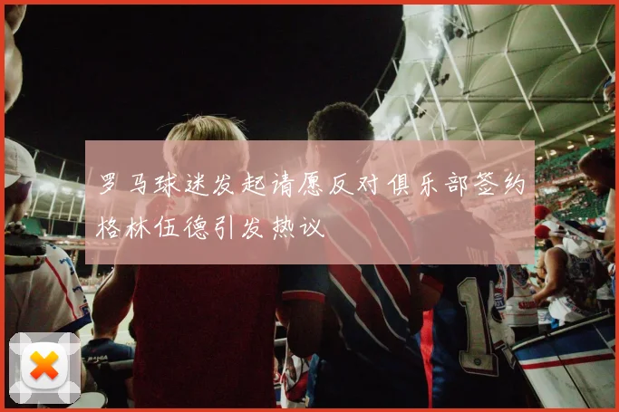 罗马球迷发起请愿反对俱乐部签约格林伍德引发热议