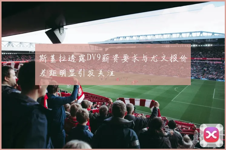 斯基拉透露DV9薪资要求与尤文报价差距明显引发关注