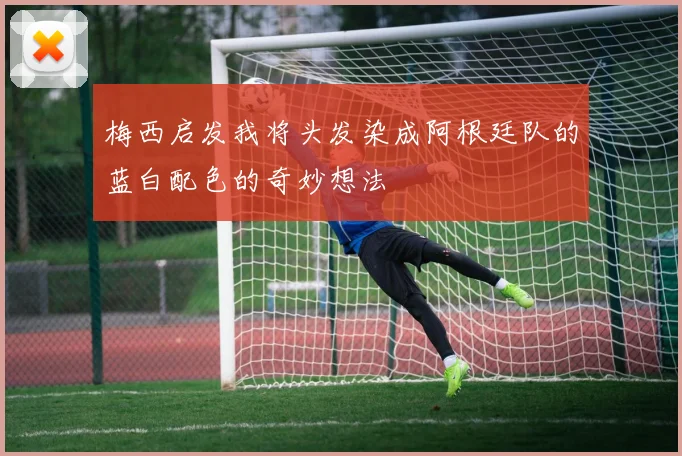 梅西启发我将头发染成阿根廷队的蓝白配色的奇妙想法