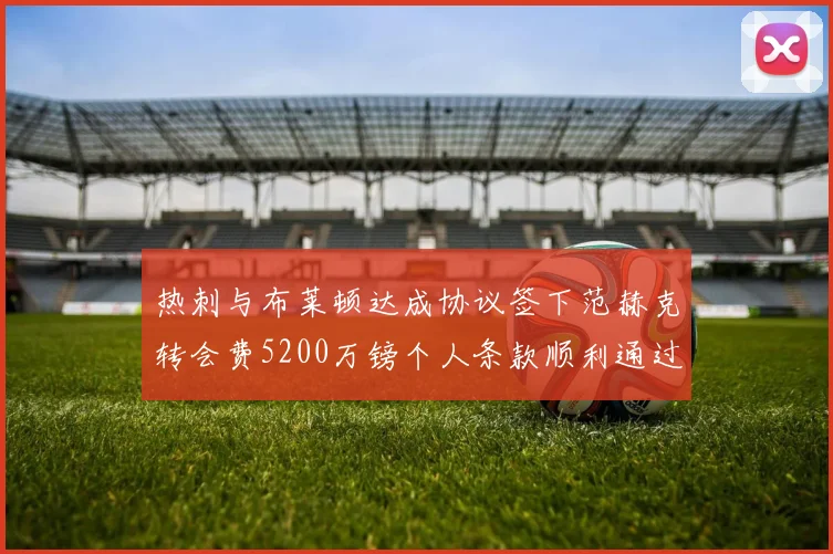 热刺与布莱顿达成协议签下范赫克转会费5200万镑个人条款顺利通过