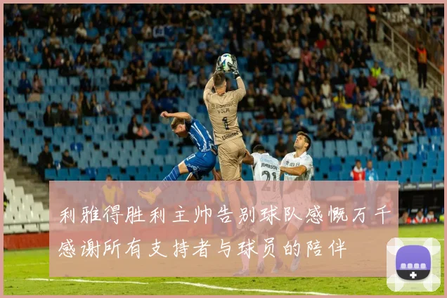 利雅得胜利主帅告别球队感慨万千感谢所有支持者与球员的陪伴