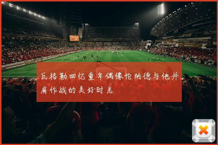 瓦格勒回忆童年偶像伦纳德与他并肩作战的美好时光