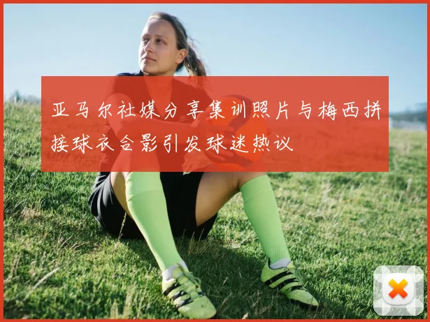 亚马尔社媒分享集训照片与梅西拼接球衣合影引发球迷热议