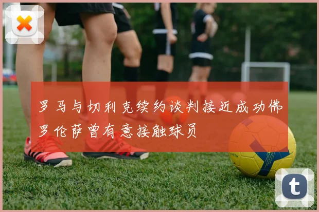 罗马与切利克续约谈判接近成功佛罗伦萨曾有意接触球员