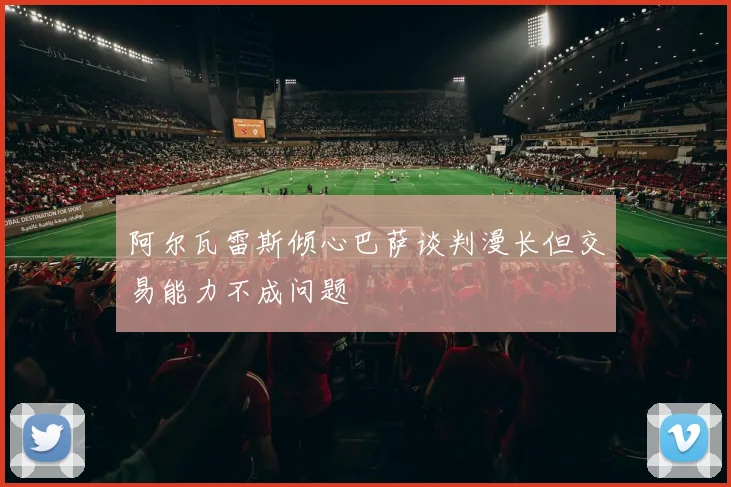 阿尔瓦雷斯倾心巴萨谈判漫长但交易能力不成问题