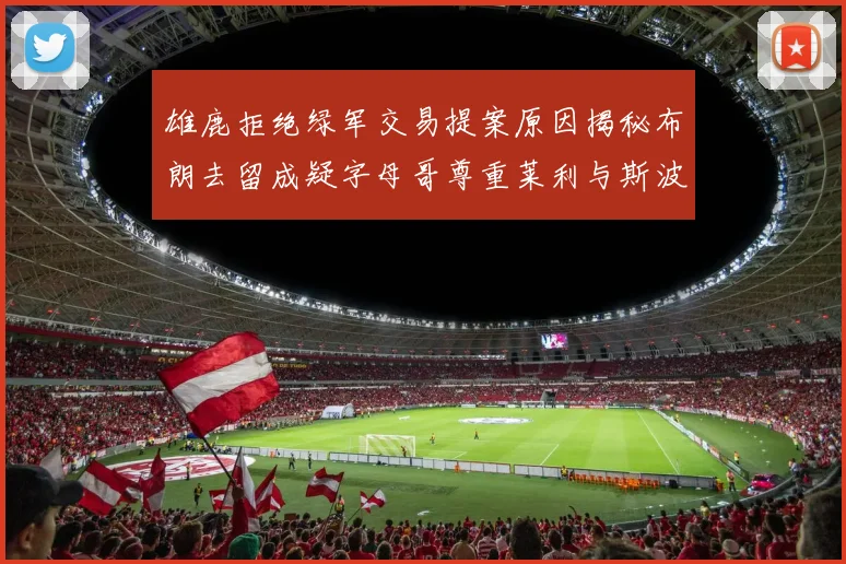 雄鹿拒绝绿军交易提案原因揭秘布朗去留成疑字母哥尊重莱利与斯波教练