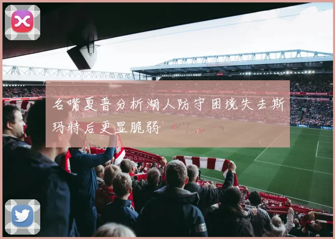 名嘴夏普分析湖人防守困境失去斯玛特后更显脆弱