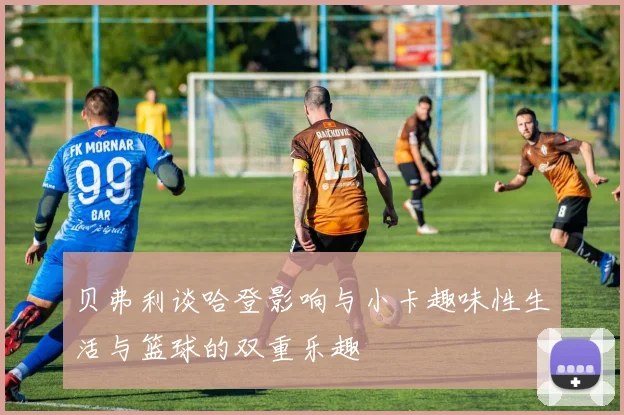 贝弗利谈哈登影响与小卡趣味性生活与篮球的双重乐趣