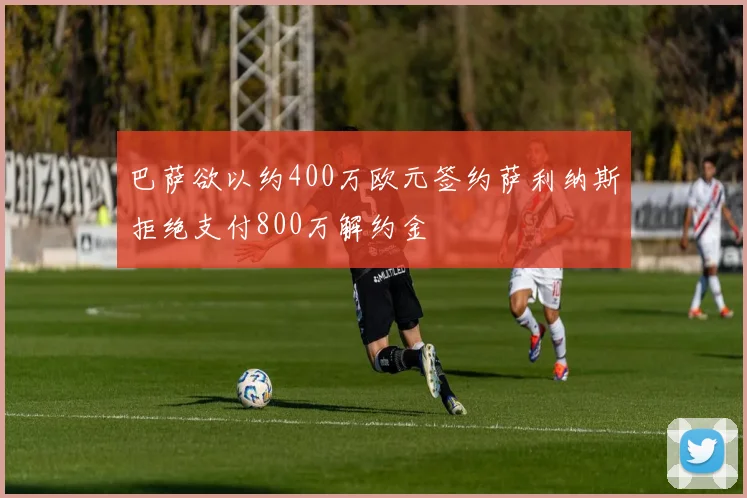 巴萨欲以约400万欧元签约萨利纳斯拒绝支付800万解约金