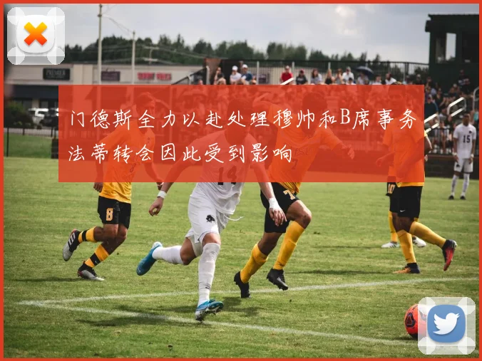 门德斯全力以赴处理穆帅和B席事务法蒂转会因此受到影响