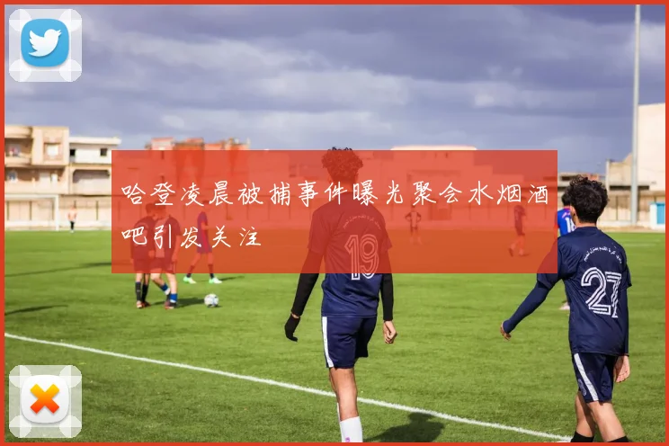 哈登凌晨被捕事件曝光聚会水烟酒吧引发关注