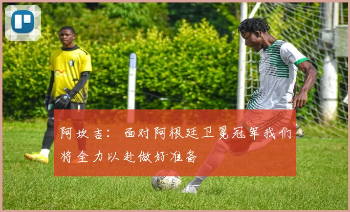 阿坎吉：面对阿根廷卫冕冠军我们将全力以赴做好准备
