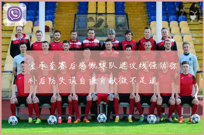 金承奎赛后感慨球队进攻线强劲弥补后防失误自谦贡献微不足道