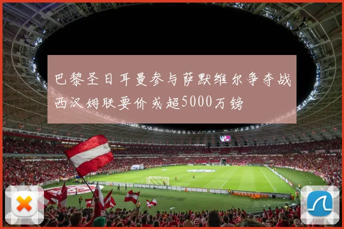 巴黎圣日耳曼参与萨默维尔争夺战西汉姆联要价或超5000万镑