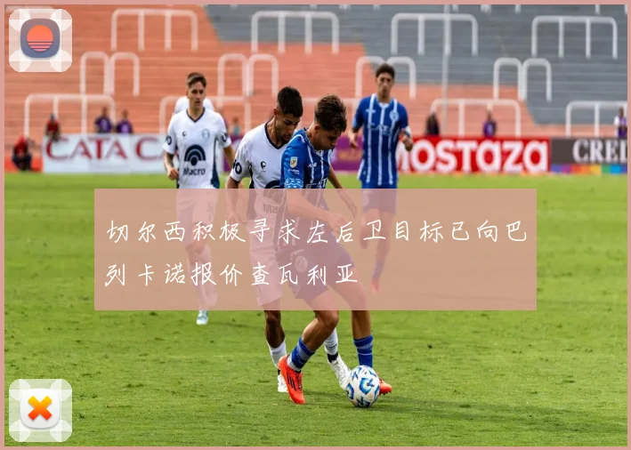 切尔西积极寻求左后卫目标已向巴列卡诺报价查瓦利亚