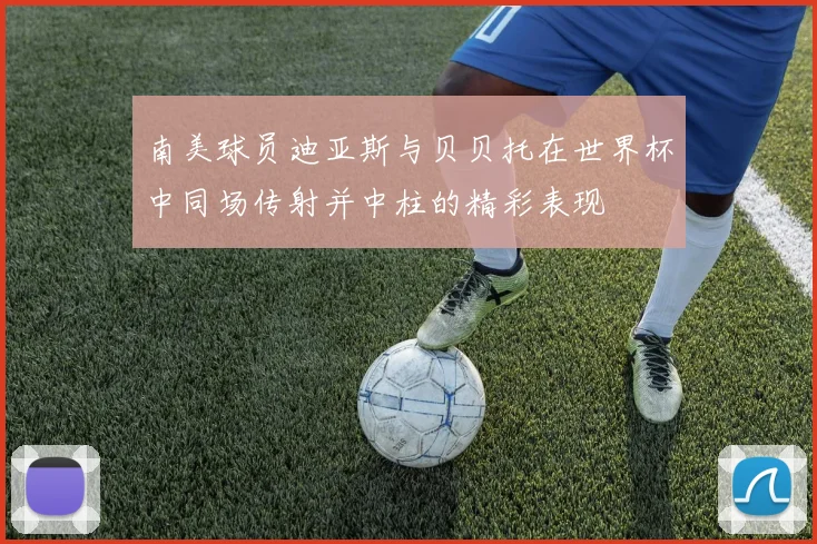 南美球员迪亚斯与贝贝托在世界杯中同场传射并中柱的精彩表现
